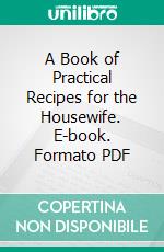 A Book of Practical Recipes for the Housewife. E-book. Formato PDF ebook