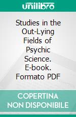 Studies in the Out-Lying Fields of Psychic Science. E-book. Formato PDF ebook