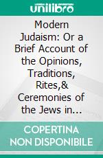 Modern Judaism: Or a Brief Account of the Opinions, Traditions, Rites,& Ceremonies of the Jews in Modern Times. E-book. Formato PDF ebook