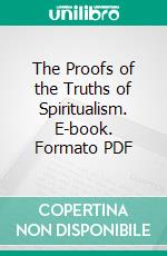 The Proofs of the Truths of Spiritualism. E-book. Formato PDF