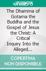 The Dhamma of Gotama the Buddha and the Gospel of Jesus the Christ: A Critical Inquiry Into the Alleged Relations of Buddhism With Primitive Christianity. E-book. Formato PDF