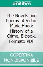 The Novels and Poems of Victor Marie Hugo: History of a Crime. E-book. Formato PDF ebook