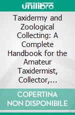 Taxidermy and Zoological Collecting: A Complete Handbook for the Amateur Taxidermist, Collector, Osteologist, Museum-Builder, Sportsman, and Traveller. E-book. Formato PDF