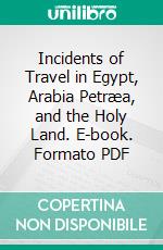 Incidents of Travel in Egypt, Arabia Petræa, and the Holy Land. E-book. Formato PDF ebook