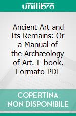 Ancient Art and Its Remains: Or a Manual of the Archæology of Art. E-book. Formato PDF