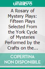 A Rosary of Mystery Plays: Fifteen Plays Selected From the York Cycle of Mysteries Performed by the Crafts on the Day of Corpus Christi in the 14th, and 16th Centuries, Translated From the Middle. E-book. Formato PDF ebook