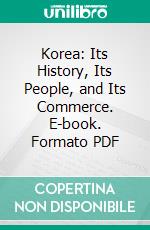 Korea: Its History, Its People, and Its Commerce. E-book. Formato PDF