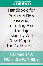 Handbook for Australia New Zealand: Including Also the Fiji Islands, With New Map of the Colonies. E-book. Formato PDF ebook