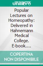 Popular Lectures on Homeopathy: Delivered in Hahnemann Medical College. E-book. Formato PDF ebook di Hahnemann Medical College and Hospital of Chicago