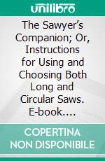 The Sawyer’s Companion; Or, Instructions for Using and Choosing Both Long and Circular Saws. E-book. Formato PDF ebook