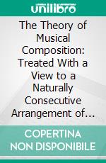 The Theory of Musical Composition: Treated With a View to a Naturally Consecutive Arrangement of Topics. E-book. Formato PDF ebook di Gottfried Weber