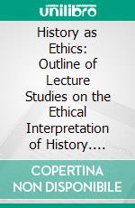 History as Ethics: Outline of Lecture Studies on the Ethical Interpretation of History. E-book. Formato PDF