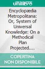 Encyclopædia Metropolitana: Or, System of Universal Knowledge: On a Methodical Plan Projected. E-book. Formato PDF ebook di Samuel Tylor Coleridge