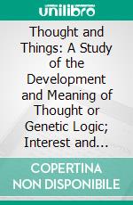 Thought and Things: A Study of the Development and Meaning of Thought or Genetic Logic; Interest and Art, Being Real Logic, I. Genetic Epistemology. E-book. Formato PDF ebook