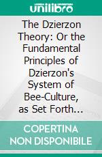 The Dzierzon Theory: Or the Fundamental Principles of Dzierzon's System of Bee-Culture, as Set Forth by the Baron of Berlepsch. E-book. Formato PDF ebook