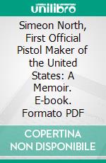 Simeon North, First Official Pistol Maker of the United States: A Memoir. E-book. Formato PDF ebook