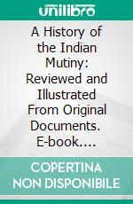 A History of the Indian Mutiny: Reviewed and Illustrated From Original Documents. E-book. Formato PDF ebook