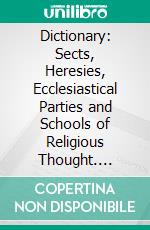 Dictionary: Sects, Heresies, Ecclesiastical Parties and Schools of Religious Thought. E-book. Formato PDF ebook di John Henry Blunt