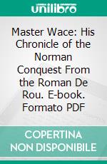 Master Wace: His Chronicle of the Norman Conquest From the Roman De Rou. E-book. Formato PDF ebook di Edgar Taylor