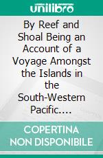 By Reef and Shoal Being an Account of a Voyage Amongst the Islands in the South-Western Pacific. E-book. Formato PDF ebook di William Sinker