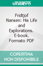Fridtjof Nansen: His Life and Explorations. E-book. Formato PDF ebook