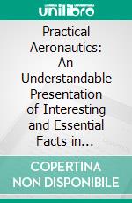 Practical Aeronautics: An Understandable Presentation of Interesting and Essential Facts in Aeronautical Science. E-book. Formato PDF ebook