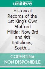 Historical Records of the 1st King's Own Stafford Militia: Now 3rd and 4th Battalions, South Staffordshire Regiment. E-book. Formato PDF ebook