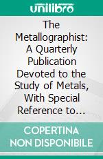 The Metallographist: A Quarterly Publication Devoted to the Study of Metals, With Special Reference to Their Physics and Microstructure, Their Industrial Treatment and Applications. E-book. Formato PDF ebook