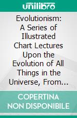 Evolutionism: A Series of Illustrated Chart Lectures Upon the Evolution of All Things in the Universe, From Atoms to Worlds, From Atoms to Souls, Knowledge. E-book. Formato PDF ebook