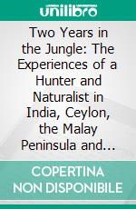 Two Years in the Jungle: The Experiences of a Hunter and Naturalist in India, Ceylon, the Malay Peninsula and Borneo. E-book. Formato PDF ebook di William T. Hornaday