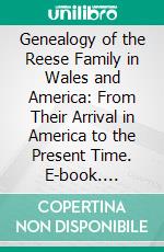 Genealogy of the Reese Family in Wales and America: From Their Arrival in America to the Present Time. E-book. Formato PDF ebook di Mary E. Reese