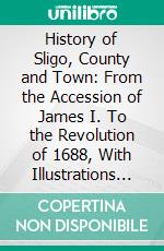 History of Sligo, County and Town: From the Accession of James I. To the Revolution of 1688, With Illustrations From Original Drawings and Plans. E-book. Formato PDF