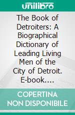 The Book of Detroiters: A Biographical Dictionary of Leading Living Men of the City of Detroit. E-book. Formato PDF ebook di Albert Nelson Marquis