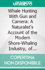 Whale Hunting With Gun and Camera: A Naturalist's Account of the Modern Shore-Whaling Industry, of Whales and Their Habits, and of Hunting Experiences in Various Parts of the World. E-book. Formato PDF ebook