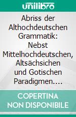 Abriss der Althochdeutschen Grammatik: Nebst Mittelhochdeutschen, Altsächsichen und Gotischen Paradigmen. E-book. Formato PDF ebook di Wilhelm Braune