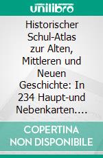 Historischer Schul-Atlas zur Alten, Mittleren und Neuen Geschichte: In 234 Haupt-und Nebenkarten. E-book. Formato PDF ebook