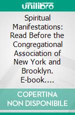 Spiritual Manifestations: Read Before the Congregational Association of New York and Brooklyn. E-book. Formato PDF ebook