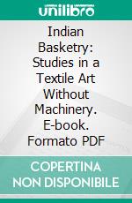 Indian Basketry: Studies in a Textile Art Without Machinery. E-book. Formato PDF ebook di Otis Tufton Mason