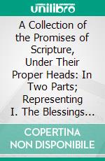 A Collection of the Promises of Scripture, Under Their Proper Heads: In Two Parts; Representing I. The Blessings Promised; II. The Duties to Which Promises Are Made. E-book. Formato PDF