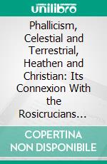 Phallicism, Celestial and Terrestrial, Heathen and Christian: Its Connexion With the Rosicrucians and the Gnostics and Its Foundation in Buddhism, With an Essay on Mystic Anatomy. E-book. Formato PDF ebook di Hargrave Jennings