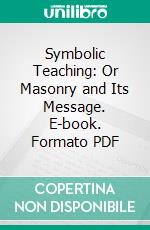 Symbolic Teaching: Or Masonry and Its Message. E-book. Formato PDF