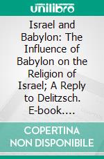 Israel and Babylon: The Influence of Babylon on the Religion of Israel; A Reply to Delitzsch. E-book. Formato PDF ebook