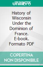 History of Wisconsin Under the Dominion of France. E-book. Formato PDF