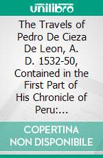 The Travels of Pedro De Cieza De Leon, A. D. 1532-50, Contained in the First Part of His Chronicle of Peru: Translated and Edited, With Notes and an Introduction. E-book. Formato PDF