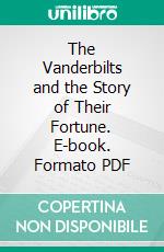 The Vanderbilts and the Story of Their Fortune. E-book. Formato PDF