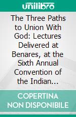 The Three Paths to Union With God: Lectures Delivered at Benares, at the Sixth Annual Convention of the Indian Section of the Theosophical Society, October 19th, 20th and 21st, 1896. E-book. Formato PDF ebook