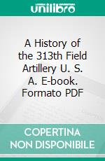 A History of the 313th Field Artillery U. S. A. E-book. Formato PDF ebook