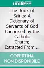 The Book of Saints: A Dictionary of Servants of God Canonised by the Catholic Church; Extracted From the Roman and Other Martyrologies. E-book. Formato PDF ebook