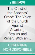 The Christ of the Apostles' Creed: The Voice of the Church Against Arianism, Strauss and Renan, With an Appendix. E-book. Formato PDF ebook