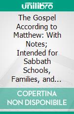 The Gospel According to Matthew: With Notes; Intended for Sabbath Schools, Families, and Ministers. E-book. Formato PDF ebook